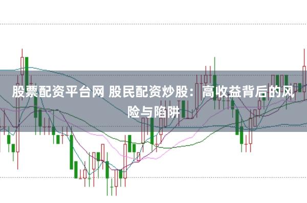 股票配资平台网 股民配资炒股：高收益背后的风险与陷阱