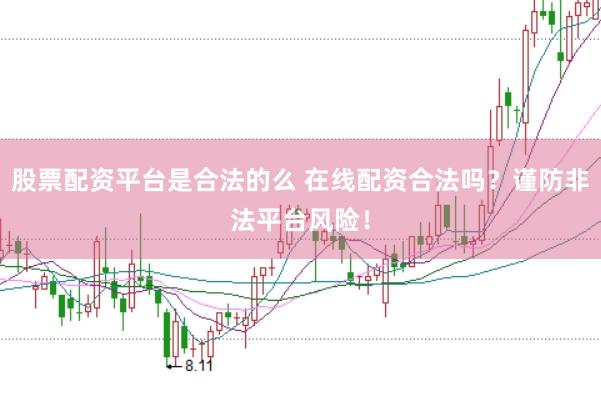 股票配资平台是合法的么 在线配资合法吗？谨防非法平台风险！