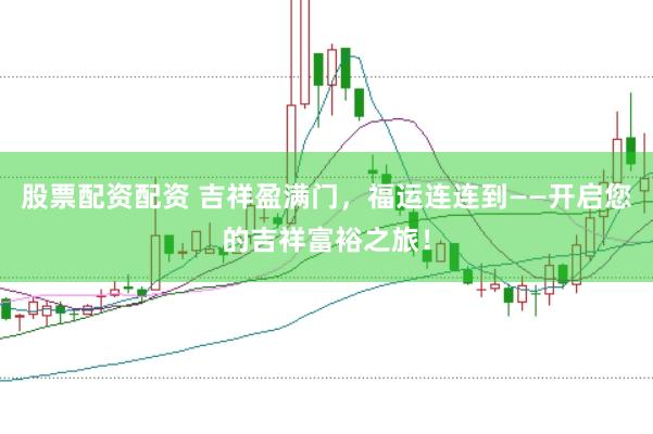 股票配资配资 吉祥盈满门，福运连连到——开启您的吉祥富裕之旅！