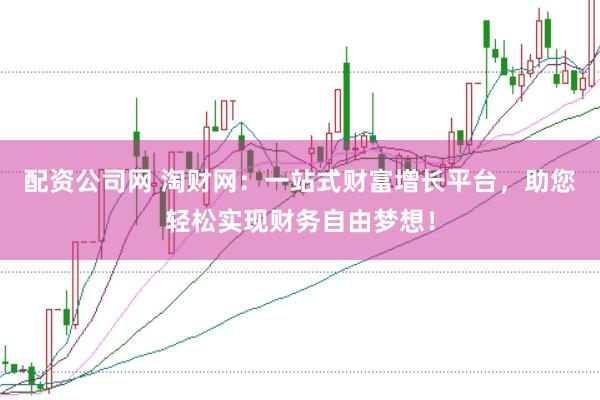 配资公司网 淘财网：一站式财富增长平台，助您轻松实现财务自由梦想！