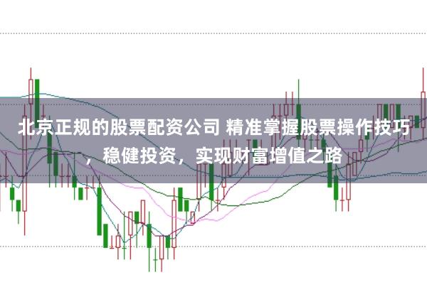 北京正规的股票配资公司 精准掌握股票操作技巧，稳健投资，实现财富增值之路