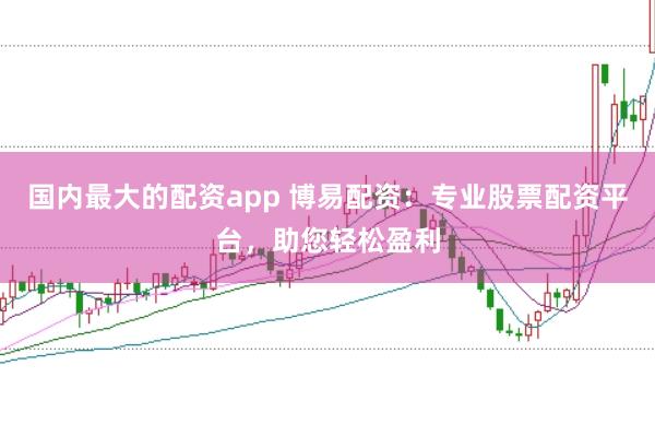 国内最大的配资app 博易配资：专业股票配资平台，助您轻松盈利