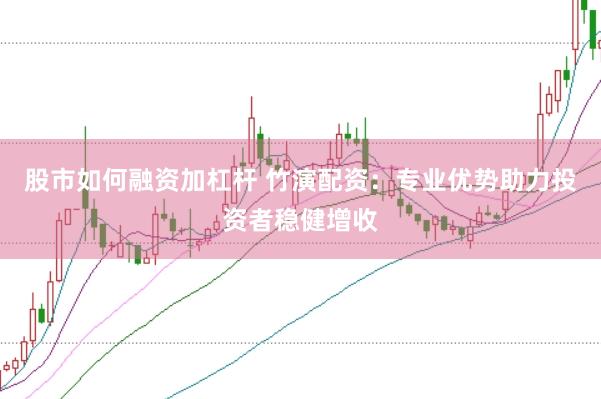 股市如何融资加杠杆 竹演配资：专业优势助力投资者稳健增收