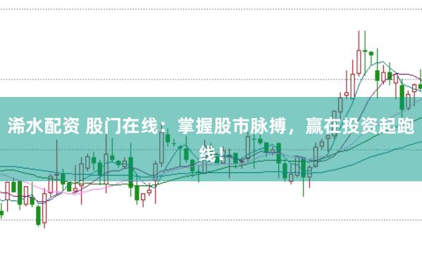 浠水配资 股门在线：掌握股市脉搏，赢在投资起跑线！