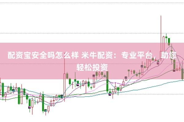 配资宝安全吗怎么样 米牛配资：专业平台，助您轻松投资