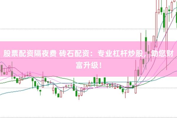 股票配资隔夜费 砖石配资：专业杠杆炒股，助您财富升级！