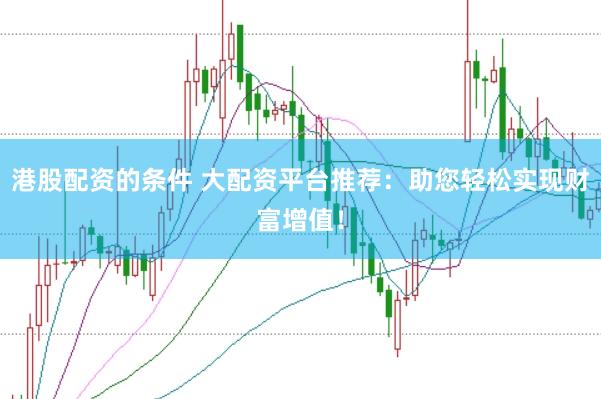 港股配资的条件 大配资平台推荐：助您轻松实现财富增值！