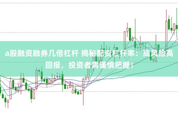 a股融资融券几倍杠杆 揭秘配资杠杆率：高风险高回报，投资者需谨慎把握！