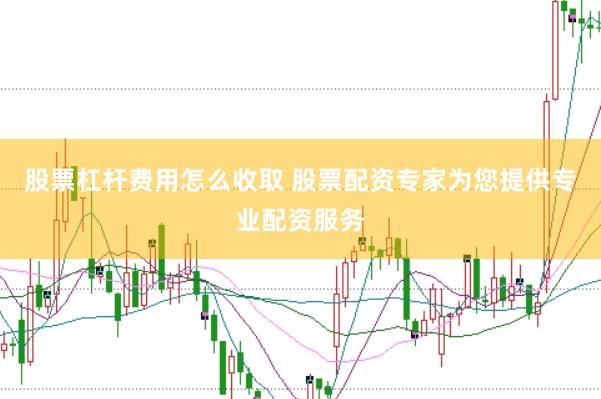 股票杠杆费用怎么收取 股票配资专家为您提供专业配资服务