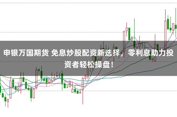 申银万国期货 免息炒股配资新选择，零利息助力投资者轻松操盘！