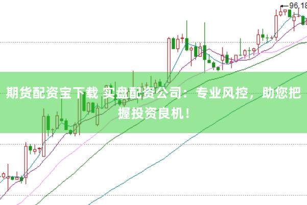 期货配资宝下载 实盘配资公司：专业风控，助您把握投资良机！