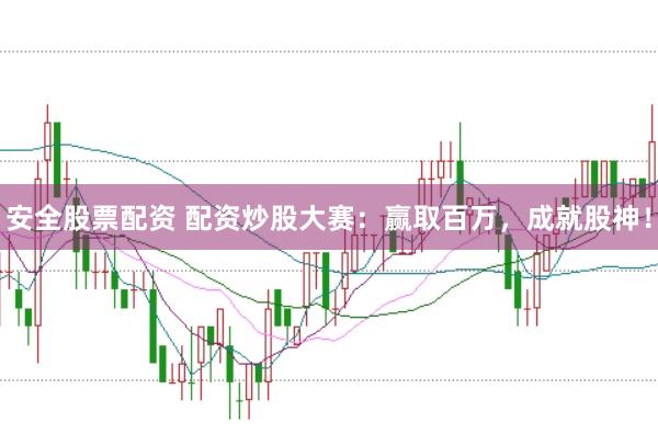 安全股票配资 配资炒股大赛：赢取百万，成就股神！