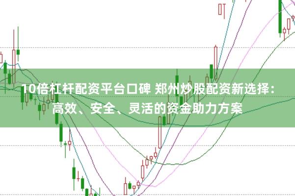 10倍杠杆配资平台口碑 郑州炒股配资新选择：高效、安全、灵活的资金助力方案