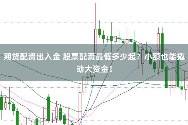 期货配资出入金 股票配资最低多少起？小额也能撬动大资金！