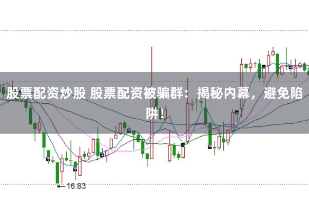 股票配资炒股 股票配资被骗群：揭秘内幕，避免陷阱！