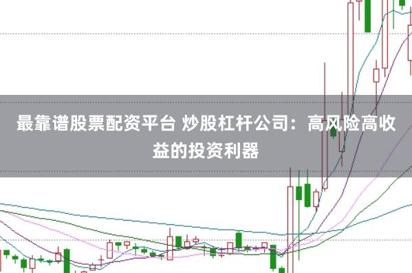 最靠谱股票配资平台 炒股杠杆公司：高风险高收益的投资利器