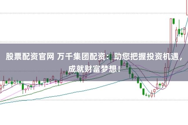 股票配资官网 万千集团配资：助您把握投资机遇，成就财富梦想！