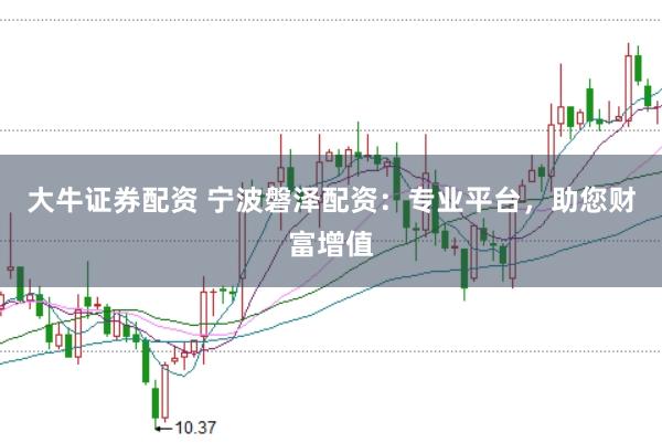 大牛证券配资 宁波磐泽配资：专业平台，助您财富增值