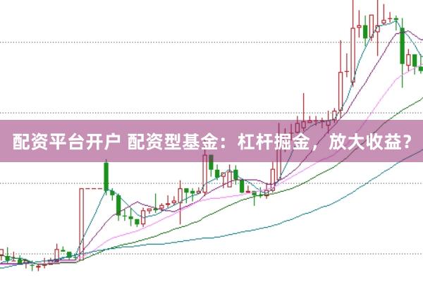 配资平台开户 配资型基金：杠杆掘金，放大收益？