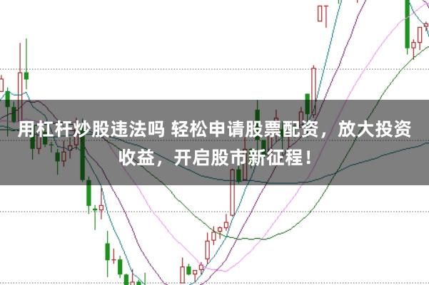 用杠杆炒股违法吗 轻松申请股票配资，放大投资收益，开启股市新征程！