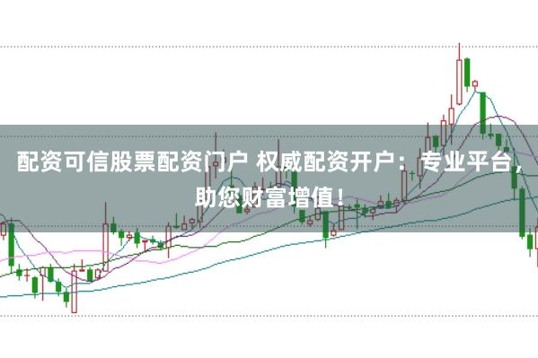配资可信股票配资门户 权威配资开户：专业平台，助您财富增值！