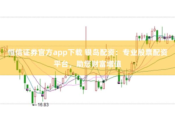 恒信证券官方app下载 银岛配资：专业股票配资平台，助您财富增值