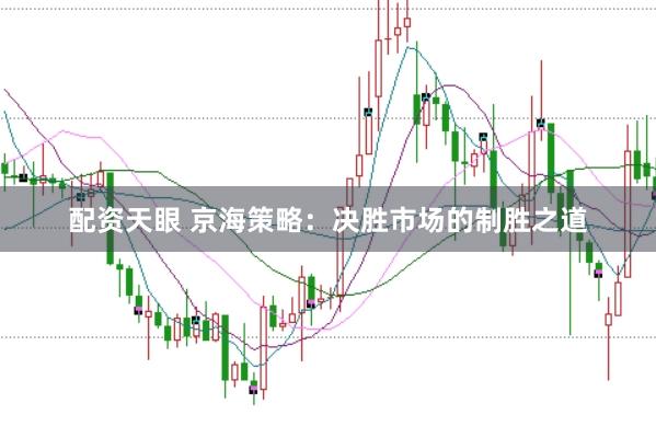 配资天眼 京海策略：决胜市场的制胜之道