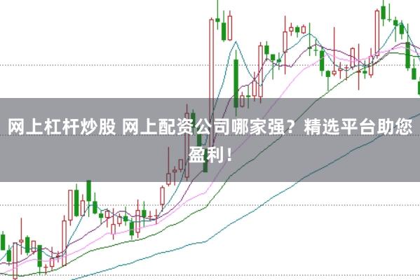 网上杠杆炒股 网上配资公司哪家强？精选平台助您盈利！