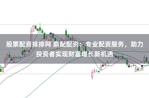 股票配资排排网 鼎配配资：专业配资服务，助力投资者实现财富增长新机遇