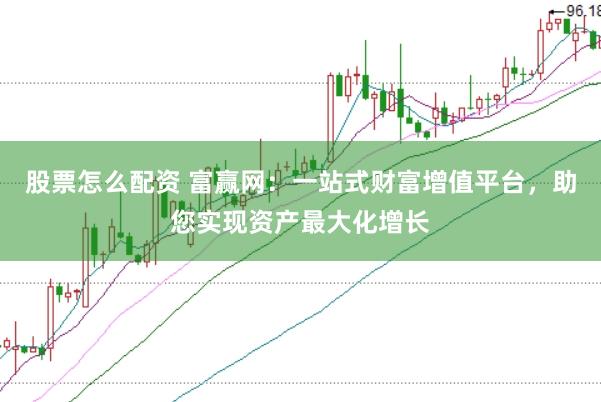 股票怎么配资 富赢网：一站式财富增值平台，助您实现资产最大化增长