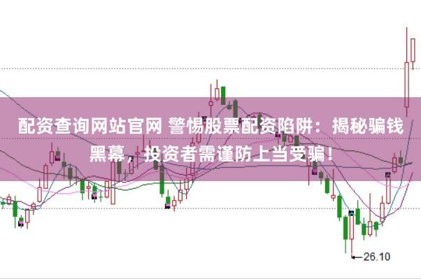 配资查询网站官网 警惕股票配资陷阱：揭秘骗钱黑幕，投资者需谨防上当受骗！