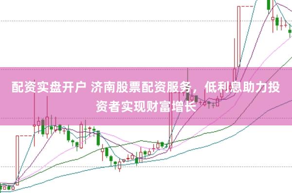 配资实盘开户 济南股票配资服务，低利息助力投资者实现财富增长