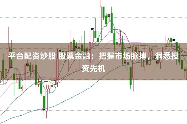 平台配资炒股 股票金融：把握市场脉搏，洞悉投资先机