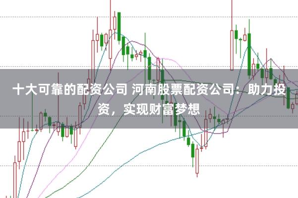 十大可靠的配资公司 河南股票配资公司：助力投资，实现财富梦想