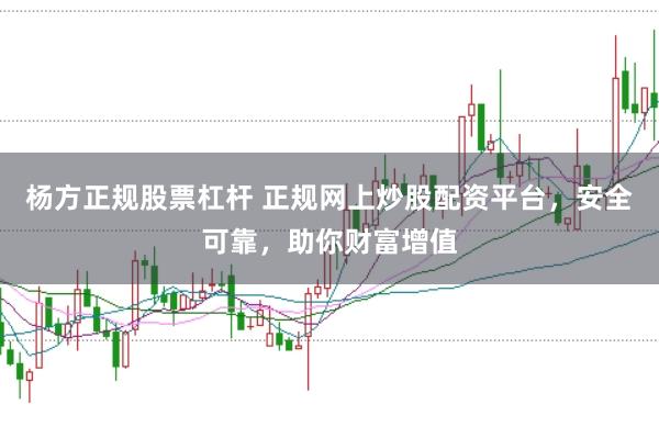 杨方正规股票杠杆 正规网上炒股配资平台，安全可靠，助你财富增值