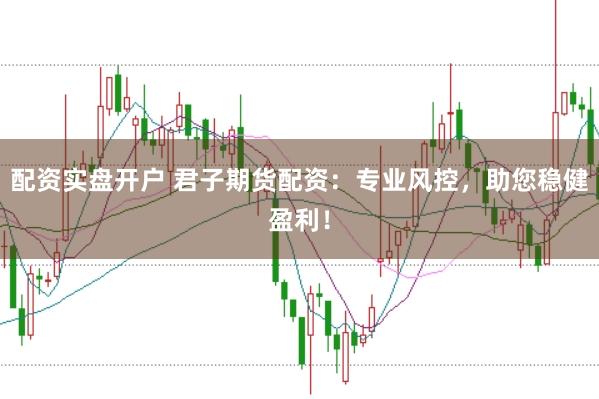 配资实盘开户 君子期货配资：专业风控，助您稳健盈利！