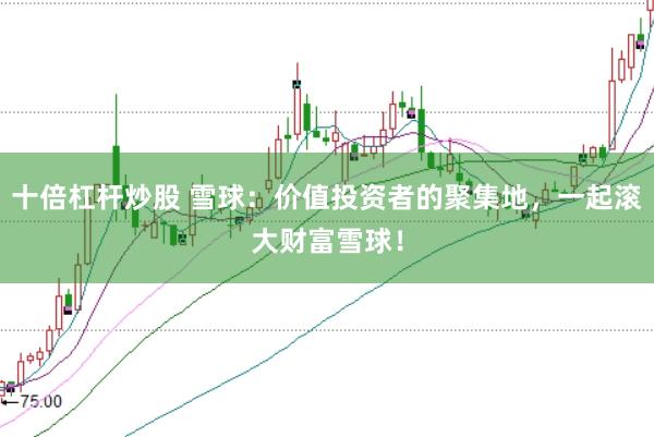 十倍杠杆炒股 雪球：价值投资者的聚集地，一起滚大财富雪球！