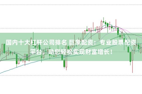 国内十大杠杆公司排名 巨象配资：专业股票配资平台，助您轻松实现财富增长！