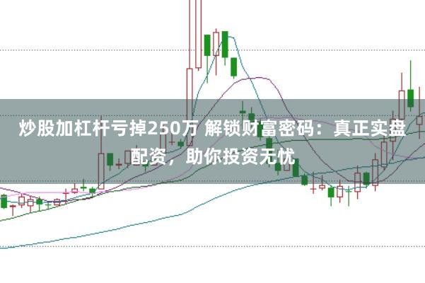 炒股加杠杆亏掉250万 解锁财富密码：真正实盘配资，助你投资无忧