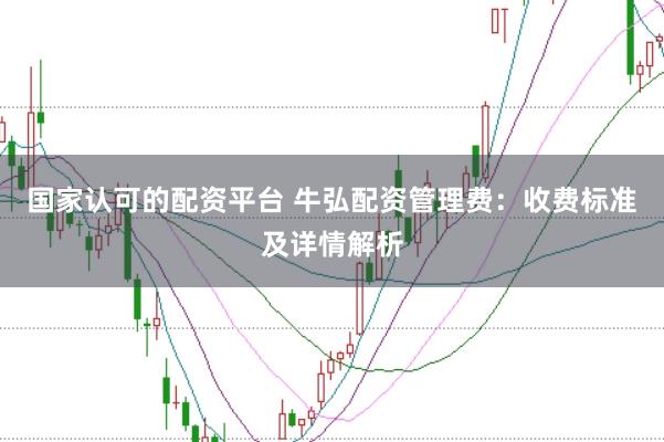 国家认可的配资平台 牛弘配资管理费：收费标准及详情解析