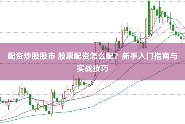 配资炒股股市 股票配资怎么配？新手入门指南与实战技巧