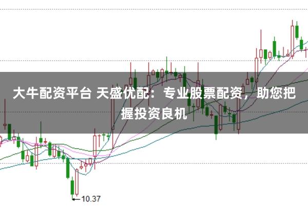 大牛配资平台 天盛优配：专业股票配资，助您把握投资良机
