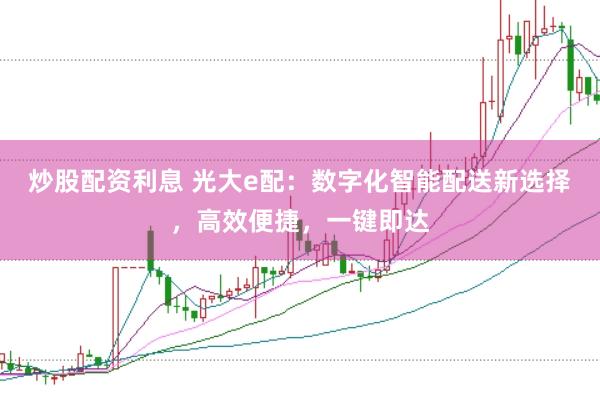 炒股配资利息 光大e配：数字化智能配送新选择，高效便捷，一键即达