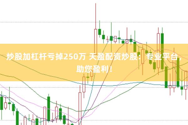 炒股加杠杆亏掉250万 天盈配资炒股：专业平台，助您盈利！