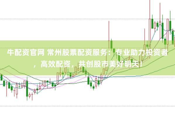 牛配资官网 常州股票配资服务：专业助力投资者，高效配资，共创股市美好明天！