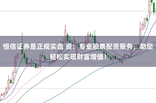 恒信证券是正规实盘 资：专业股票配资服务，助您轻松实现财富增值！