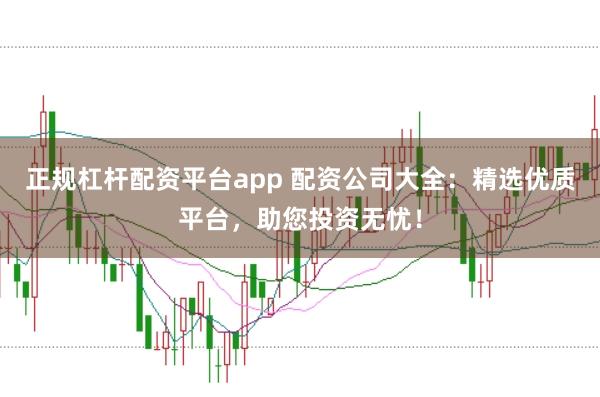 正规杠杆配资平台app 配资公司大全：精选优质平台，助您投资无忧！