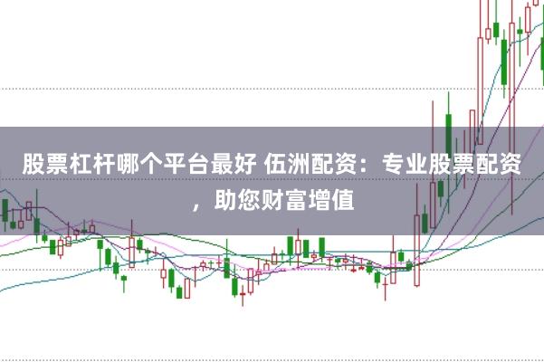 股票杠杆哪个平台最好 伍洲配资：专业股票配资，助您财富增值