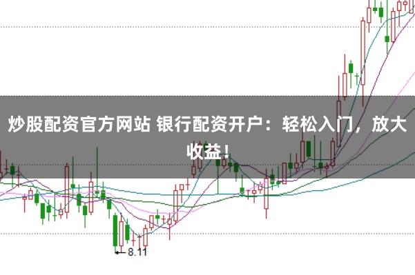 炒股配资官方网站 银行配资开户：轻松入门，放大收益！
