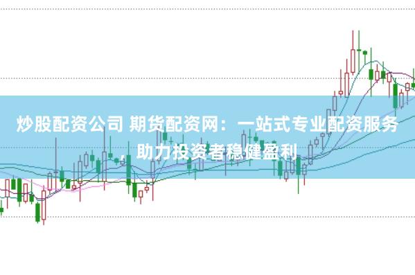 炒股配资公司 期货配资网：一站式专业配资服务，助力投资者稳健盈利